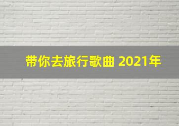 带你去旅行歌曲 2021年